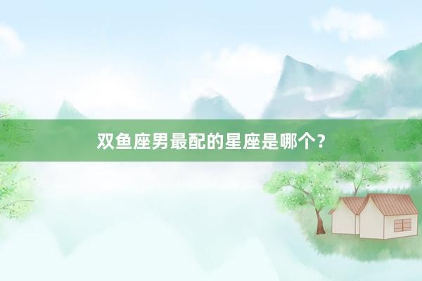 双鱼座男最配的星座是哪个？