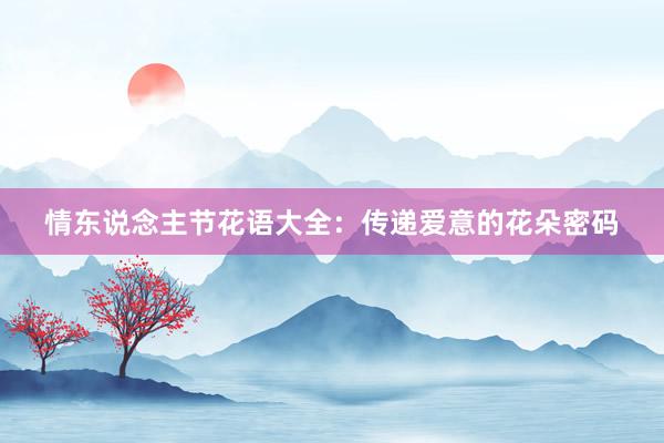 情东说念主节花语大全：传递爱意的花朵密码
