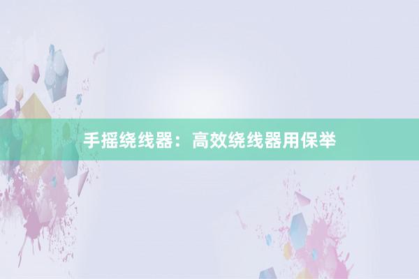 手摇绕线器:高效绕线器用保举