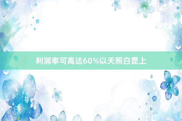 利润率可高达60%以天照白毘上