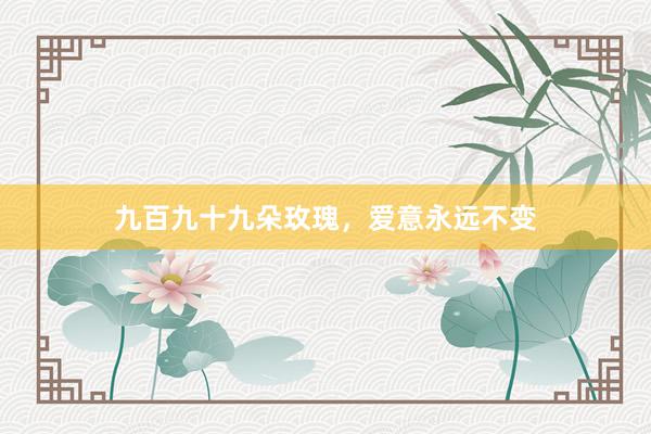 九百九十九朵玫瑰，爱意永远不变