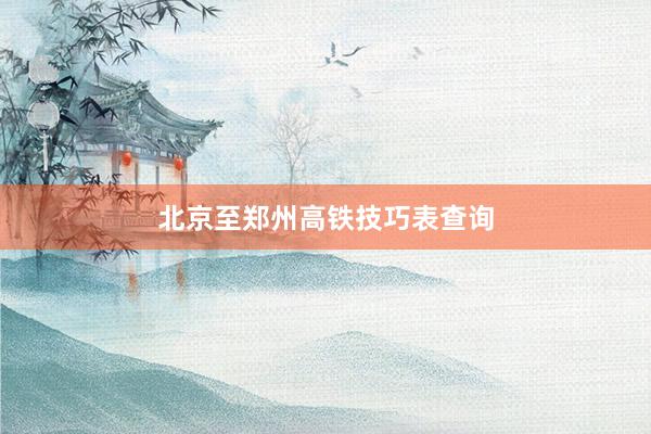 北京至郑州高铁技巧表查询