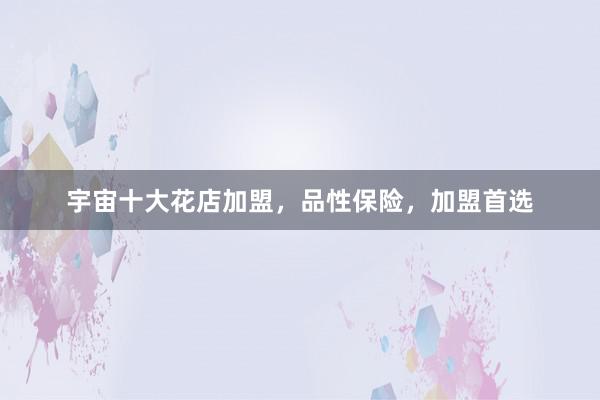 宇宙十大花店加盟,品性保险,加盟首选