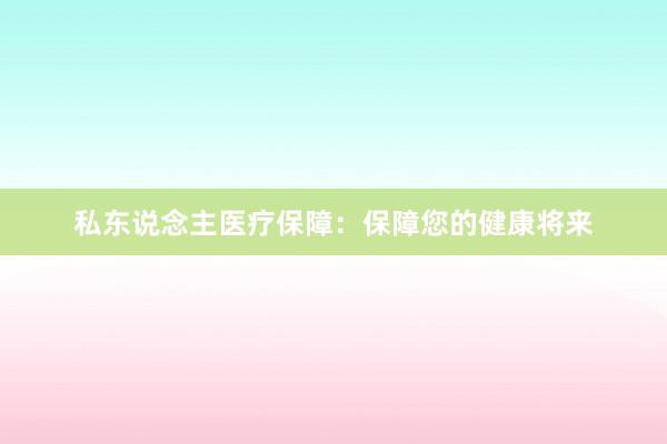 私东说念主医疗保障：保障您的健康将来