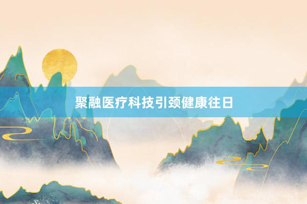 聚融医疗科技引颈健康往日